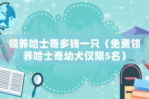 領養哈士奇多錢一只（免費領養哈士奇幼犬僅限5名）