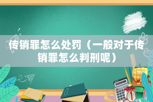 傳銷罪怎么處罰（一般對于傳銷罪怎么判刑呢）