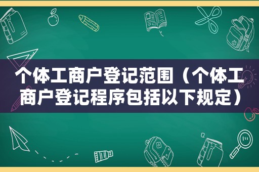 個體工商戶登記范圍（個體工商戶登記程序包括以下規定）
