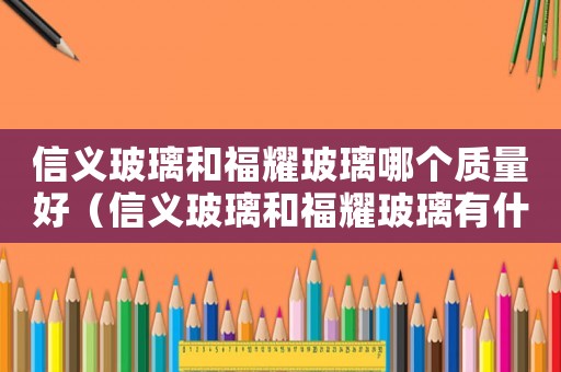 信義玻璃和福耀玻璃哪個質(zhì)量好（信義玻璃和福耀玻璃有什么區(qū)別）