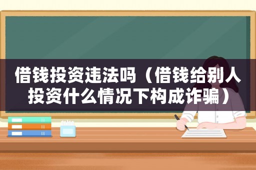 借錢投資違法嗎（借錢給別人投資什么情況下構(gòu)成詐騙）