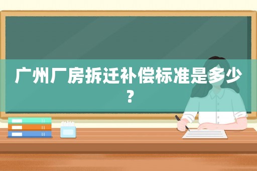 廣州廠房拆遷補償標準是多少？