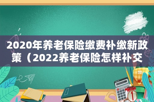 2020年養老保險繳費補繳新政策（2022養老保險怎樣補交呢）