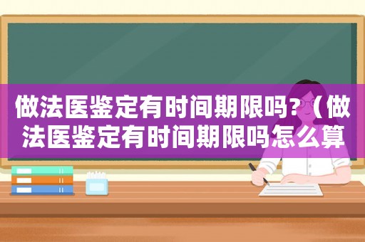 做法醫(yī)鑒定有時間期限嗎?（做法醫(yī)鑒定有時間期限嗎怎么算出來的）