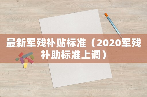 最新軍殘補貼標準（2020軍殘補助標準上調）