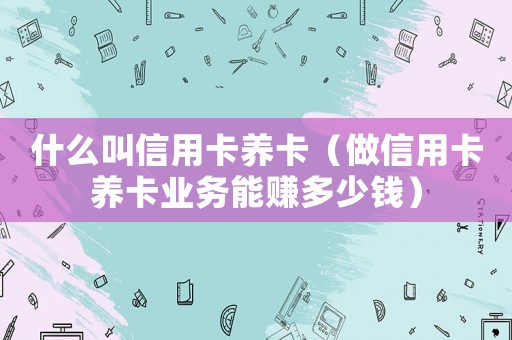 什么叫信用卡養(yǎng)卡（做信用卡養(yǎng)卡業(yè)務能賺多少錢）
