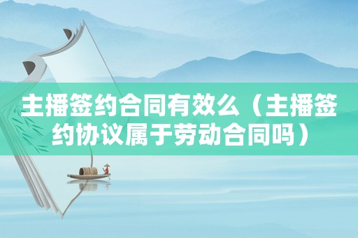 主播簽約合同有效么（主播簽約協議屬于勞動合同嗎）