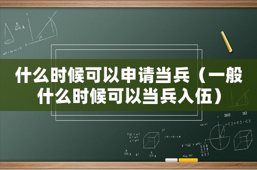 什么時候可以申請當兵（一般什么時候可以當兵入伍）