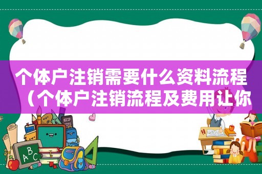 個體戶注銷需要什么資料流程（個體戶注銷流程及費用讓你一目了然）