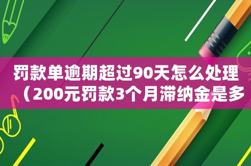 罰款單逾期超過90天怎么處理（200元罰款3個月滯納金是多少）