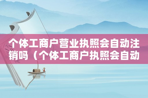 個體工商戶營業執照會自動注銷嗎（個體工商戶執照會自動注銷嗎）