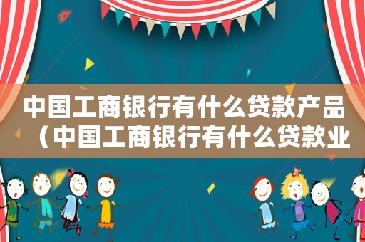 中國工商銀行有什么貸款產品（中國工商銀行有什么貸款業務）