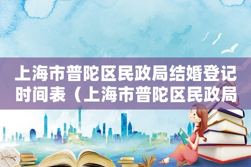 上海市普陀區民政局結婚登記時間表（上海市普陀區民政局結婚登記時間）