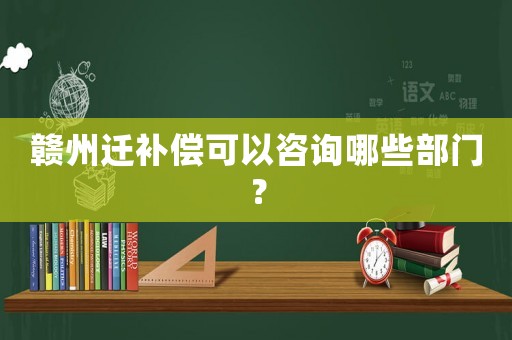 贛州遷補償可以咨詢哪些部門？