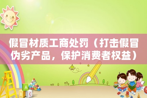 假冒材質工商處罰（打擊假冒偽劣產品，保護消費者權益）