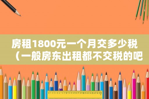 房租1800元一個月交多少稅（一般房東出租都不交稅的吧）