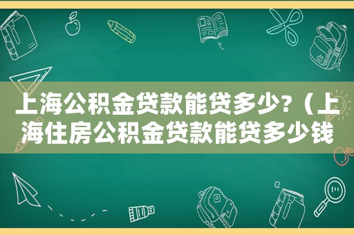 上海公積金貸款能貸多少?（上海住房公積金貸款能貸多少錢）