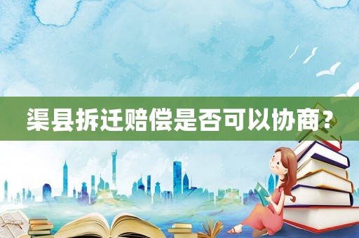 渠縣拆遷賠償是否可以協商？
