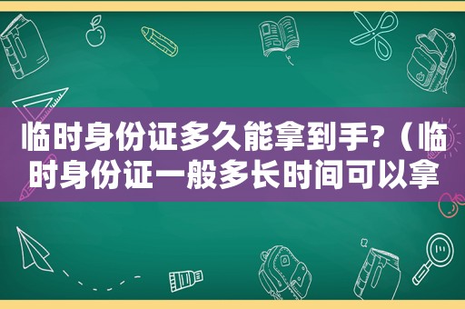 臨時身份證多久能拿到手?（臨時身份證一般多長時間可以拿到新的）