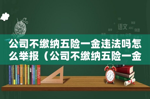 公司不繳納五險一金違法嗎怎么舉報（公司不繳納五險一金違法嗎?）