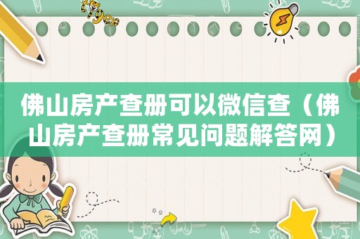 佛山房產查冊可以微信查（佛山房產查冊常見問題解答網）