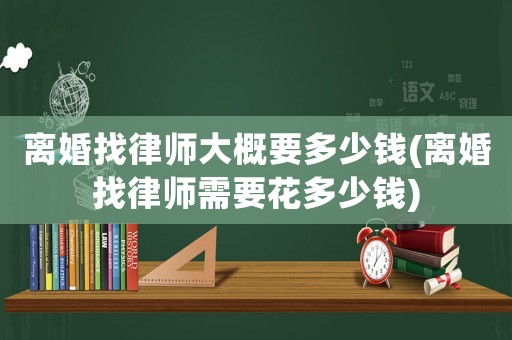 離婚找律師大概要多少錢(離婚找律師需要花多少錢)