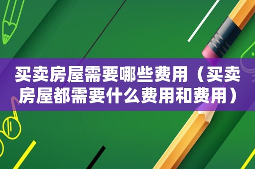 買賣房屋需要哪些費用（買賣房屋都需要什么費用和費用）