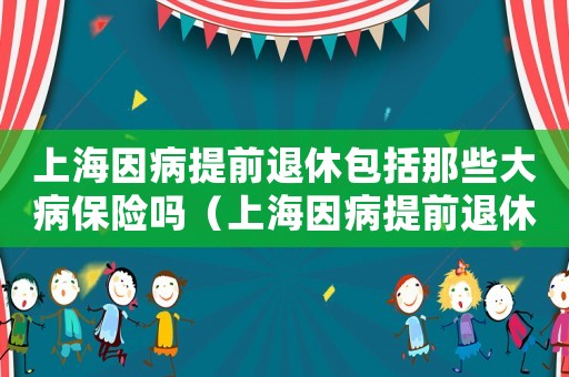 上海因病提前退休包括那些大病保險嗎（上海因病提前退休包括那些大病）