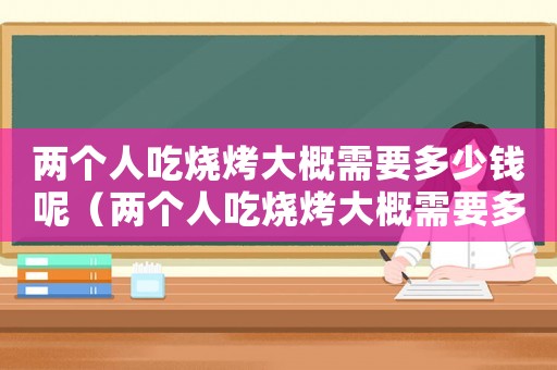 兩個人吃燒烤大概需要多少錢呢（兩個人吃燒烤大概需要多少錢）