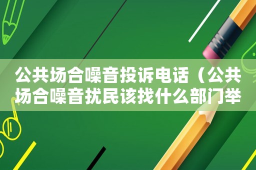 公共場合噪音投訴電話（公共場合噪音擾民該找什么部門舉報）