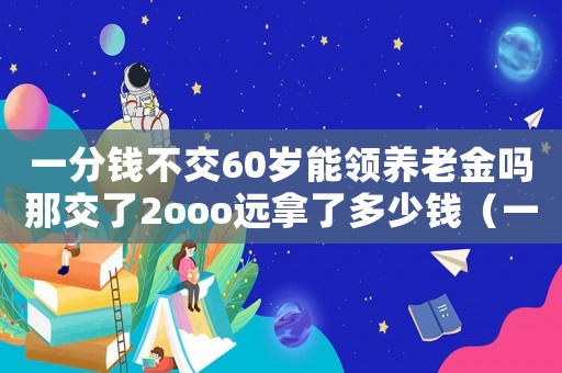 一分錢不交60歲能領(lǐng)養(yǎng)老金嗎那交了2ooo遠(yuǎn)拿了多少錢（一分錢不交60歲能領(lǐng)養(yǎng)老金嗎）