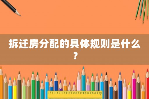 拆遷房分配的具體規則是什么？