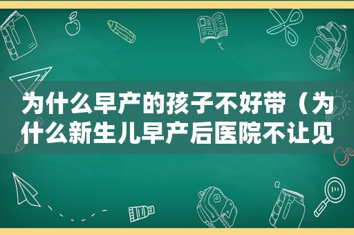 為什么早產的孩子不好帶（為什么新生兒早產后醫院不讓見）