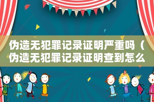 偽造無犯罪記錄證明嚴(yán)重嗎（偽造無犯罪記錄證明查到怎么樣）