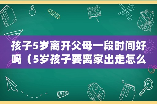 孩子5歲離開父母一段時間好嗎（5歲孩子要離家出走怎么處理）