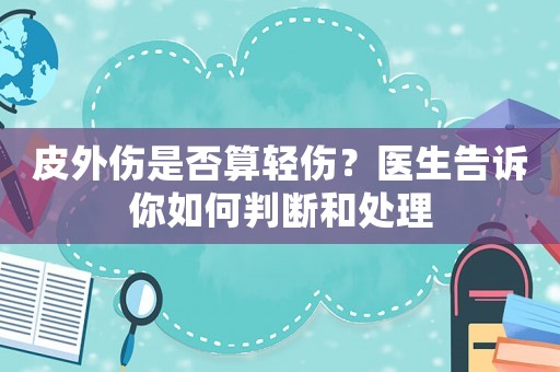 皮外傷是否算輕傷？醫生告訴你如何判斷和處理