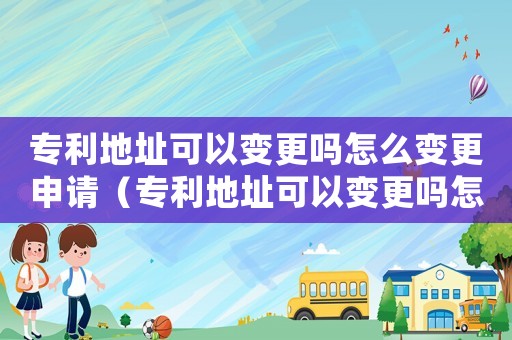 專利地址可以變更嗎怎么變更申請（專利地址可以變更嗎怎么變更）