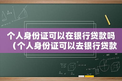 個人身份證可以在銀行貸款嗎（個人身份證可以去銀行貸款嗎）