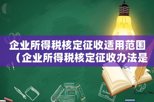 企業所得稅核定征收適用范圍（企業所得稅核定征收辦法是怎樣的形式）