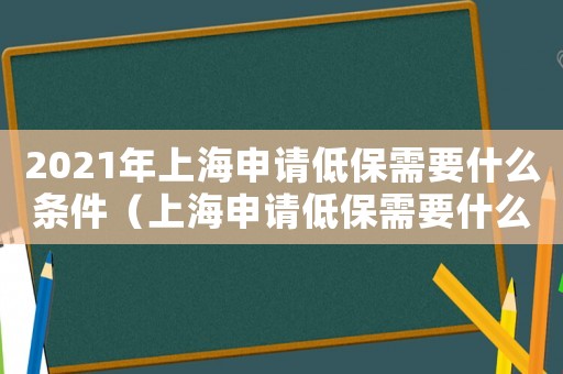 2021年上海申請低保需要什么條件（上海申請低保需要什么條件）