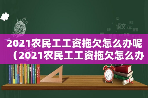 2021農民工工資拖欠怎么辦呢（2021農民工工資拖欠怎么辦）