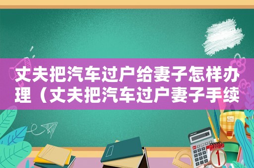 丈夫把汽車過戶給妻子怎樣辦理（丈夫把汽車過戶妻子手續(xù)流程）