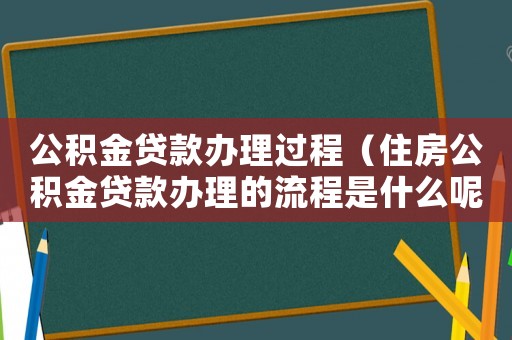 公積金貸款辦理過程（住房公積金貸款辦理的流程是什么呢）
