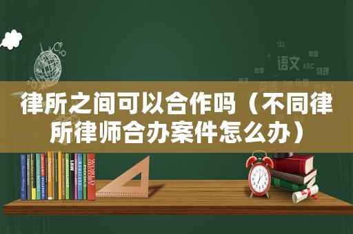 律所之間可以合作嗎（不同律所律師合辦案件怎么辦）