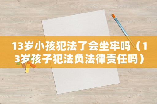 13歲小孩犯法了會坐牢嗎（13歲孩子犯法負法律責任嗎）