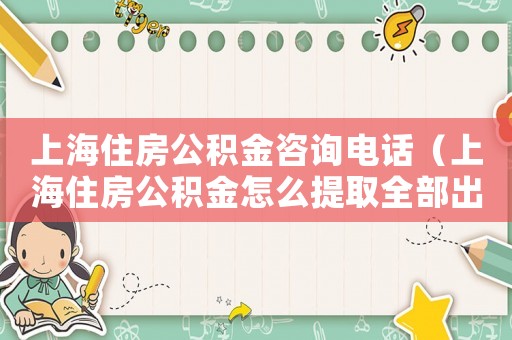 上海住房公積金咨詢電話（上海住房公積金怎么提取全部出來）