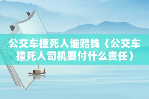 公交車撞死人誰賠錢（公交車撞死人司機要付什么責任）