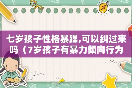 七歲孩子性格暴躁,可以糾過來嗎（7歲孩子有暴力傾向行為應該怎么辦）