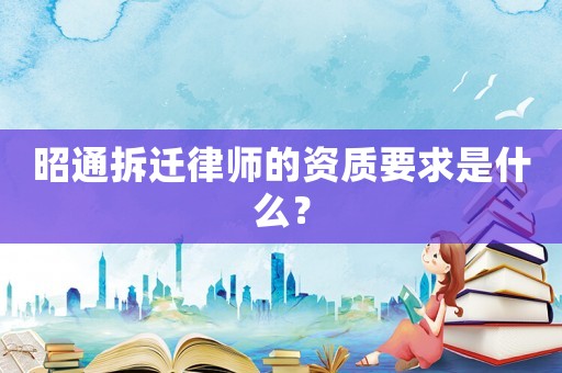 昭通拆遷律師的資質要求是什么？