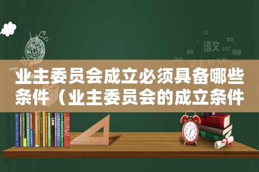 業(yè)主委員會成立必須具備哪些條件（業(yè)主委員會的成立條件包括什么內(nèi)容）